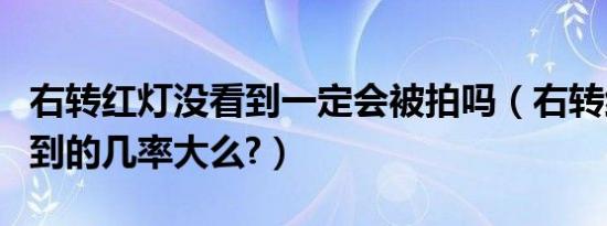 右转红灯没看到一定会被拍吗（右转红灯被拍到的几率大么?）
