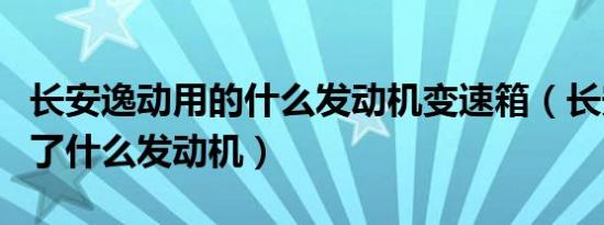 长安逸动用的什么发动机变速箱（长安逸动用了什么发动机）