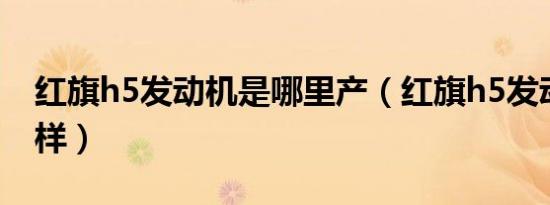 红旗h5发动机是哪里产（红旗h5发动机怎么样）