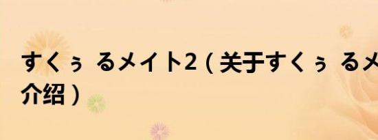すくぅ るメイト2（关于すくぅ るメイト2的介绍）