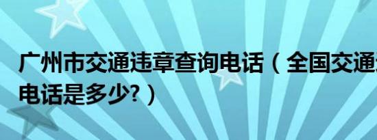 广州市交通违章查询电话（全国交通违章查询电话是多少?）