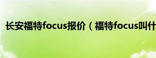 长安福特focus报价（福特focus叫什么车）
