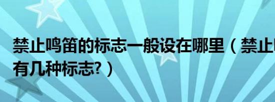 禁止鸣笛的标志一般设在哪里（禁止鸣笛标志有几种标志?）