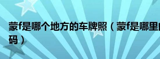 蒙f是哪个地方的车牌照（蒙f是哪里的车牌号码）