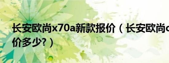 长安欧尚x70a新款报价（长安欧尚cx70a报价多少?）