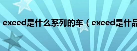 exeed是什么系列的车（exeed是什品牌车）