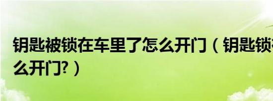 钥匙被锁在车里了怎么开门（钥匙锁在车里怎么开门?）