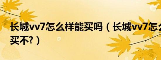 长城vv7怎么样能买吗（长城vv7怎么样建议买不?）