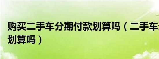 购买二手车分期付款划算吗（二手车分期付款划算吗）