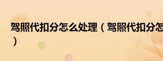 驾照代扣分怎么处理（驾照代扣分怎么操作?）