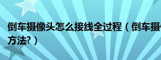 倒车摄像头怎么接线全过程（倒车摄像头接线方法?）