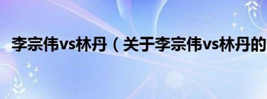 李宗伟vs林丹（关于李宗伟vs林丹的介绍）