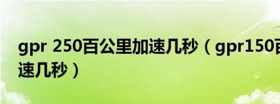 gpr 250百公里加速几秒（gpr150百公里加速几秒）