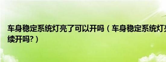 车身稳定系统灯亮了可以开吗（车身稳定系统灯亮了还能继续开吗?）