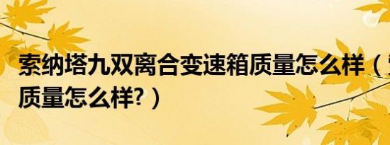 索纳塔九双离合变速箱质量怎么样（索纳塔九质量怎么样?）