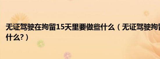 无证驾驶在拘留15天里要做些什么（无证驾驶拘留15天都做什么?）