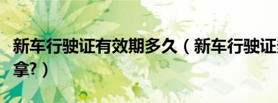 新车行驶证有效期多久（新车行驶证多久可以拿?）