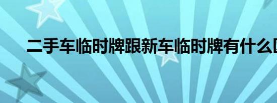 二手车临时牌跟新车临时牌有什么区别