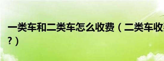 一类车和二类车怎么收费（二类车收费怎么算?）