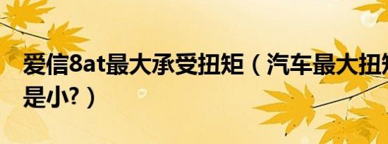 爱信8at最大承受扭矩（汽车最大扭矩大好还是小?）