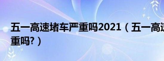 五一高速堵车严重吗2021（五一高速堵车严重吗?）