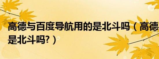 高德与百度导航用的是北斗吗（高德导航用的是北斗吗?）