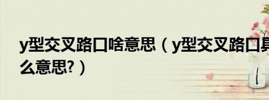 y型交叉路口啥意思（y型交叉路口具体是什么意思?）