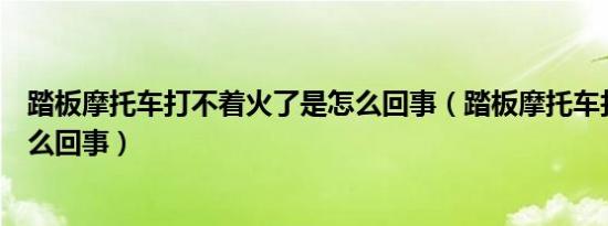 踏板摩托车打不着火了是怎么回事（踏板摩托车打不着火怎么回事）