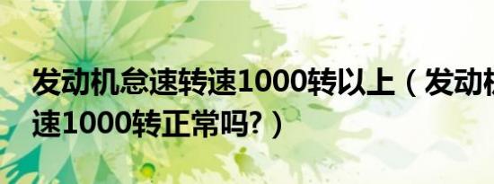 发动机怠速转速1000转以上（发动机怠速转速1000转正常吗?）
