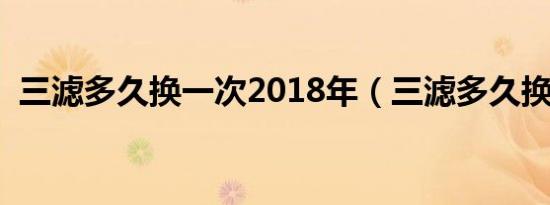 三滤多久换一次2018年（三滤多久换一次）