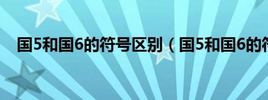 国5和国6的符号区别（国5和国6的符号）