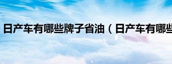 日产车有哪些牌子省油（日产车有哪些牌子）