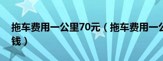 拖车费用一公里70元（拖车费用一公里多少钱）