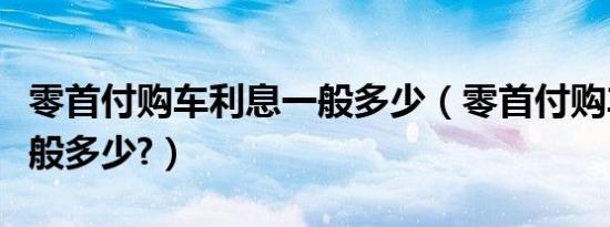 零首付购车利息一般多少（零首付购车利息一般多少?）