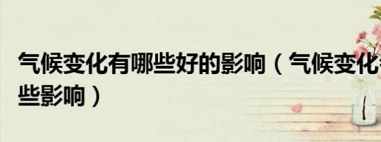 气候变化有哪些好的影响（气候变化会造成哪些影响）