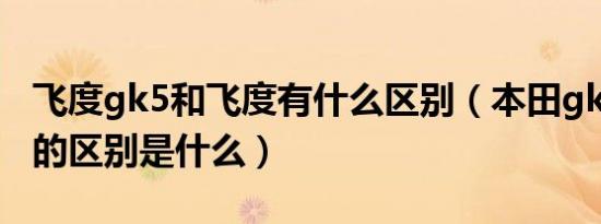 飞度gk5和飞度有什么区别（本田gk5和飞度的区别是什么）