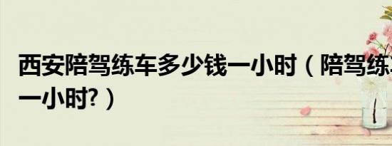 西安陪驾练车多少钱一小时（陪驾练车多少钱一小时?）