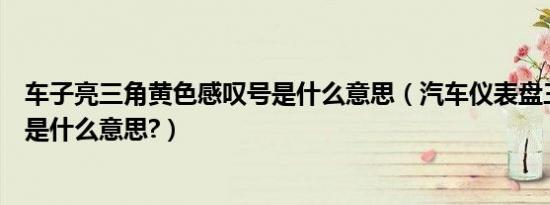 车子亮三角黄色感叹号是什么意思（汽车仪表盘三角感叹号是什么意思?）