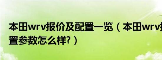 本田wrv报价及配置一览（本田wrv报价及配置参数怎么样?）