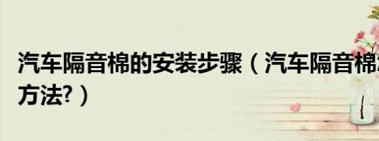 汽车隔音棉的安装步骤（汽车隔音棉怎么安装方法?）