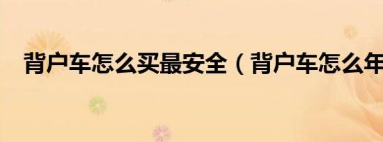 背户车怎么买最安全（背户车怎么年检?）