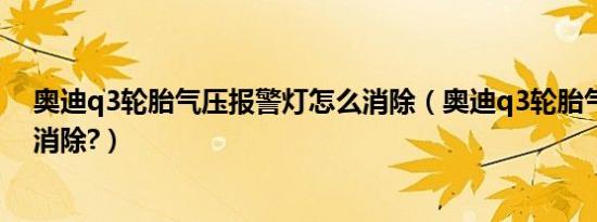 奥迪q3轮胎气压报警灯怎么消除（奥迪q3轮胎气压灯怎么消除?）