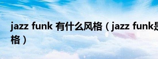 jazz funk 有什么风格（jazz funk是什么风格）