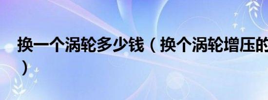 换一个涡轮多少钱（换个涡轮增压的多少钱?）