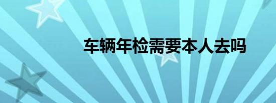 车辆年检需要本人去吗