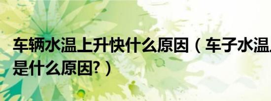 车辆水温上升快什么原因（车子水温上升得慢是什么原因?）