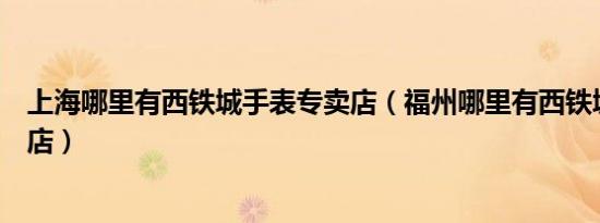 上海哪里有西铁城手表专卖店（福州哪里有西铁城手表专卖店）