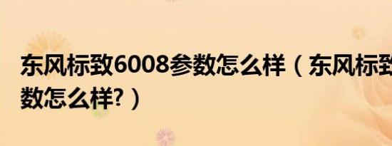 东风标致6008参数怎么样（东风标致6008参数怎么样?）