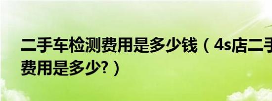 二手车检测费用是多少钱（4s店二手车检测费用是多少?）