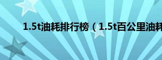 1.5t油耗排行榜（1.5t百公里油耗）